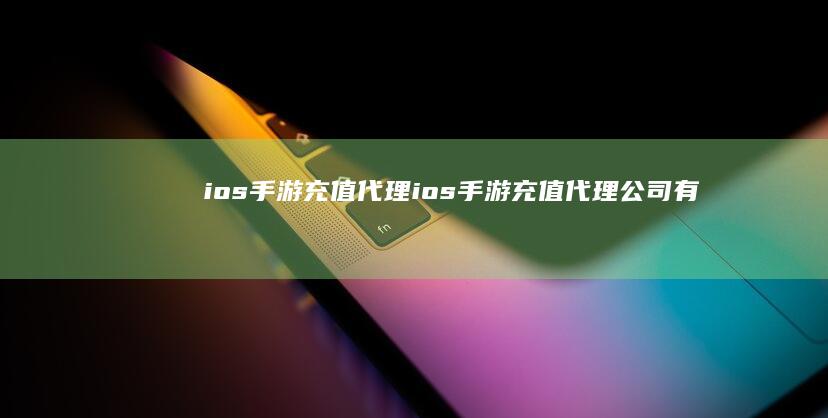 ios手游充值代理-ios手游充值代理公司有哪些 (ios手游充值优惠)