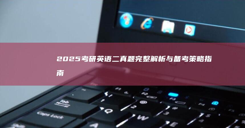 2025考研英语二真题完整解析与备考策略指南