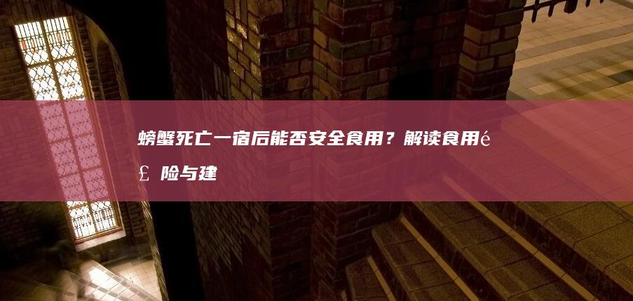 螃蟹死亡一宿后能否安全食用？解读食用风险与建议